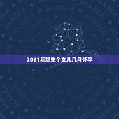 2021年想生个女儿几月怀孕，想2021年农历8月生宝宝，应该在202