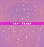 双鱼2022下半年运势，双鱼座2023下半年运势如何