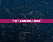 今年下半年属蛇的人的运势，2023年属蛇人的全年运势