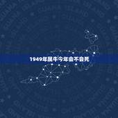 1949年属牛今年会不会死，1949年属牛女能活多久