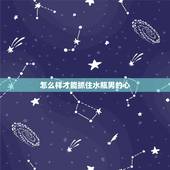 怎么样才能抓住水瓶男的心，怎么样抓住水瓶男的心？