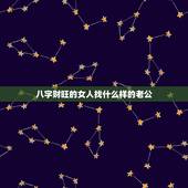 八字财旺的女人找什么样的老公，什么样的八字能嫁有钱的男人