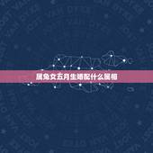 属兔女五月生婚配什么属相，女属兔的和什么属相最配