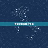 寄意大利用什么快递，东西要寄到意大利，要用什么快递