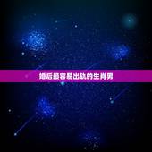 婚后最容易出轨的生肖男，婚后出轨更高的生肖男
