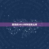 属龙的2022年财运怎么样，2022年属龙的怎么样