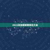 2022年结婚嫁娶择日大全，结婚择日