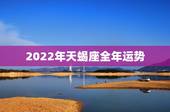 2022年天蝎座全年运势，2022年必倒霉的星座