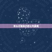 怎么计算自己的上升星座，怎样算自己的上升星座