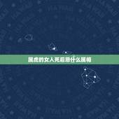 属虎的女人死后忌什么属相，属虎的女生和什么属相结合好