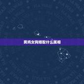 男鸡女狗婚配什么属相，生肖男鸡女狗相配吗？