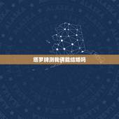 塔罗牌测我俩能结婚吗，塔罗牌面求解 测能不能和我现在爱的男友顺利的恋爱