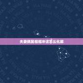 夫妻俩属相相冲该怎么化解，夫妻属相相冲会怎样？要怎么化解