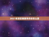 2021年清宫表受孕月份怎么算，清宫表月份是末次月经月份还是同房受孕月
