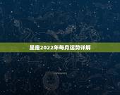 星座2022年每月运势详解，2022年星座运势详解