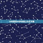 79年属羊44岁会遇上什么灾难，1979年羊人42岁后婚姻