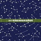 2021年鸡生肖的全年运势如何，2021年属鸡的穿什么颜色最好