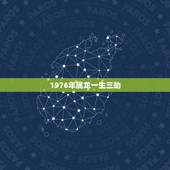 1976年属龙一生三劫，1976属龙人一生的运势