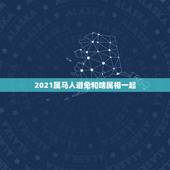 2021属马人避免和啥属相一起，2021年属马的禁忌颜色