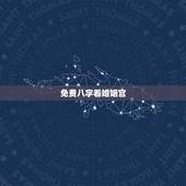 免费八字看婚姻宫，生辰八字：算婚姻八字婚姻宫怎么看