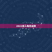 2022龙人每月运势，2022年属龙运势及运程