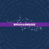 属羊女什么时辰出生好，属羊什么时辰出生好