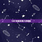 1991年属羊男八字婚配，1991年属羊男一生命运怎么样