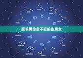 属羊男念念不忘的生肖女 属羊人离不开的两个贵人是谁