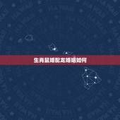 生肖鼠婚配龙婚姻如何，1988年属龙难婚配1996年属鼠女好吗？
