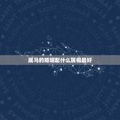 属马的婚姻配什么属相最好，属马的和什么属相最配