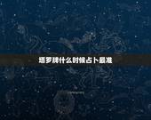 塔罗牌什么时候占卜最准，塔罗牌的占卜准吗 何以见得