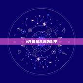 8月份星座运势射手，2018年8月星座运势怎么样？