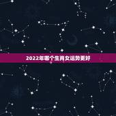 2022年哪个生肖女运势更好，2022年运势最差的生肖排名