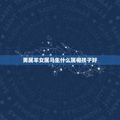 男属羊女属马生什么属相孩子好，男人属羊，老婆属马，要个什么属相的孩子好