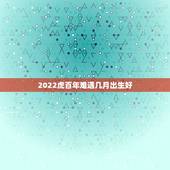2022虎百年难遇几月出生好，2022虎年几月份出生最好命？