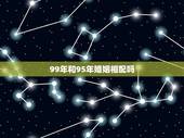 99年和95年婚姻相配吗，1995年男和99年女性结婚要选什么日子最好