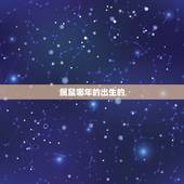 属鼠哪年的出生的，2022 年属鼠几点出生更好
