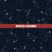 属龙和什么属相最旺 属龙和什么属相最配