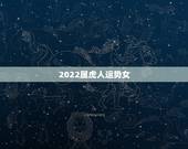 2022属虎人运势女，2022年属虎的本命年好不好