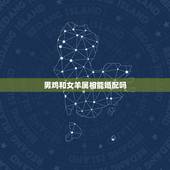 男鸡和女羊属相能婚配吗，属鸡的和属羊相配吗