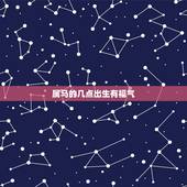 属马的几点出生有福气 属马出生哪个日子巨富