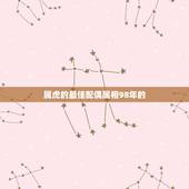 属虎的最佳配偶属相98年的，女的98年的属虎和什么属相最配