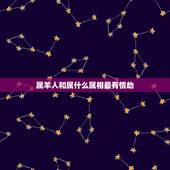 属羊人和属什么属相最有情劫，属羊人配什么属相最好呢？