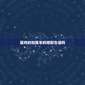属鸡的和属羊的婚配合适吗，属鸡女和属羊男婚配怎样