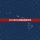 2021年什么时候出生的牛好，2021牛宝宝几月出生最好命2021年