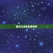 属马几点出生更好命，属羊几点出生更好命