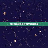 2022年运势最好的生肖要翻身，2022年运势最好的生肖