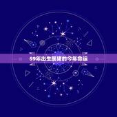 59年出生属猪的今年命运，1959年属猪人今年健康如何呢