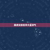 属虎女孩名字大全洋气，属虎女孩名字大全性韩