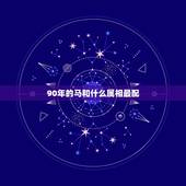 90年的马和什么属相最配，1990年5月12日的女马和什么属相最配